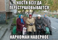 костя всегда перестраховывается наркоман наверное