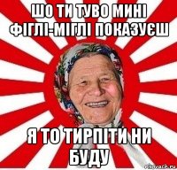 шо ти туво мині фіглі-міглі показуєш я то тирпіти ни буду