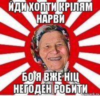 йди хопти крілям нарви бо я вже ніц негоден робити