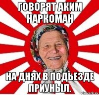 говорят аким наркоман на днях в подьезде приуныл.