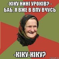 -кіку нині уроків? - баб, я вже в впу вчусь -кіку-кіку?