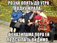 розка опять до утра водку жрала... феназипама пора ей подсыпать видимо...