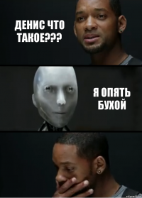 ДЕНИС ЧТО ТАКОЕ??? Я ОПЯТЬ БУХОЙ