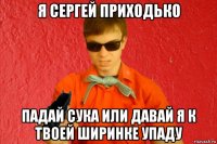 я сергей приходько падай сука или давай я к твоей ширинке упаду