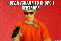 когда узнал что скоро 1 сентября 