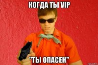 когда ты vip "ты опасен"