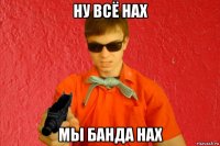 ну всё нах мы банда нах