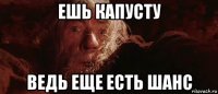 ешь капусту ведь еще есть шанс