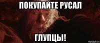 покупайте русал глупцы!