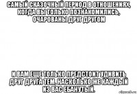 самый сказочный период в отношениях, когда вы только познакомились, очарованы друг другом и вам еще только предстоит удивить друг друга тем, насколько же каждый из вас ебанутый.