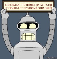 Кто сказал, что придёт на party, но не пришёл, тот розовый соплежуй!