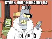 ставь напоминалку на 10:00 и слушай