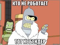 кто не роботает тот не бендер