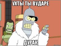 ухты ты вударе дурак