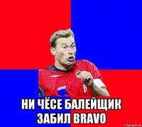  ни чёсе балейщик забил bravo