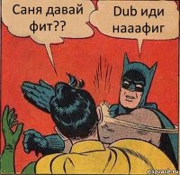 Саня давай фит?? Dub иди нааафиг