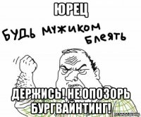 юрец держись! не опозорь бургвайнтинг!