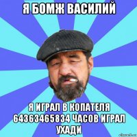 я бомж василий я играл в копателя 64363465834 часов играл ухади