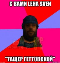 с вами leha sven "тащер геттовской"