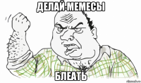 делай мемесы блеать