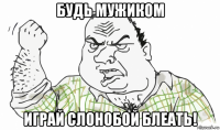 будь мужиком играй слонобой блеать!