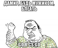 дамир, будь мужиком, блеать go в cs:go