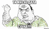 ти мне не дала сучка!!!!