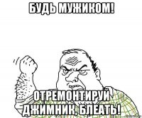 будь мужиком! отремонтируй джимник, блеать!