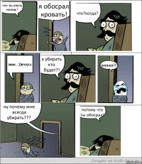 что ты опять ноешь? я обосрал кровать! что?когда? эмм...))вчера. а убирать кто будет?! яяяяя!!! ну почему мне всегда убирать??? потому что ты обосрал!