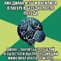 ник,диана,фэш и василиса в лагере в беседке после похода диана-...значит был поцелуй фэш встал и ушелпроходивший мимо маар упал в обморок