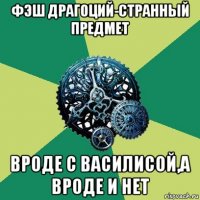 фэш драгоций-странный предмет вроде с василисой,а вроде и нет