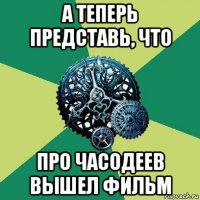 а теперь представь, что про часодеев вышел фильм