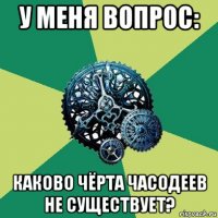 у меня вопрос: каково чёрта часодеев не существует?