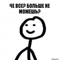 Че все? больше не можешь?