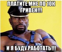 платите мне по 10к гривен!!! и я буду работать!!!