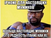 iphone для настоящих мужиков вообще настоящие мужики это редкость (такие как я)