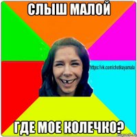 слыш малой где мое колечко?