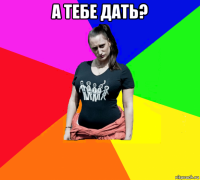 а тебе дать? 