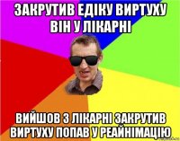 закрутив едіку виртуху він у лікарні вийшов з лікарні закрутив виртуху попав у реайнімацію