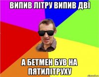 випив літру випив дві а бетмен був на пятилітруху