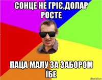 сонце не гріє,долар росте паца малу за забором їбе