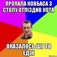 пропала ковбаса з столу отпіздив кота оказалось шо то едік