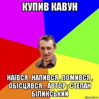 купив кавун наївся , напився , помився , обісцявся... автор : степан білинський