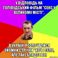 у відповідь на голівудський фільм "секс у великому місті", в україні розпочалися зйомки стрічки "хоч і село, але таке блядство!