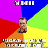 34 липня всі кажуть, що сьогодни третє серпня. странно