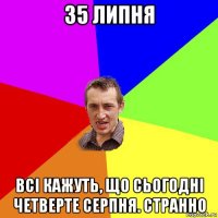 35 липня всі кажуть, що сьогодні четверте серпня. странно