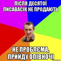 після десятої писавасік не продають не проблєма, прийду опівночі