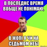 в последнє время вобще не понімаю, в жопі я чи на седьмом небі