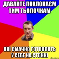 давайте похлопаєм тим тьолочкам які смачно готовлять у себе на стєнкі