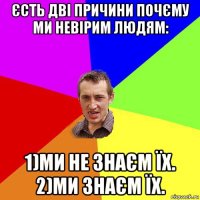 єсть дві причини почєму ми невірим людям: 1)ми не знаєм їх. 2)ми знаєм їх.